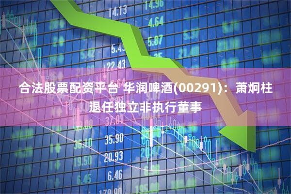 合法股票配资平台 华润啤酒(00291)：萧炯柱退任独立非执行董事