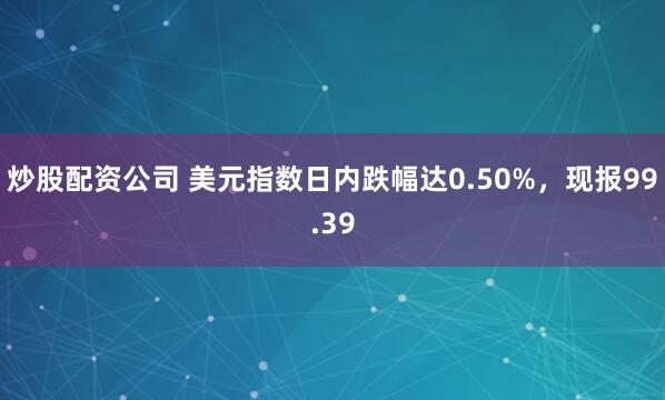 炒股配资公司 美元指数日内跌幅达0.50%，现报99.39