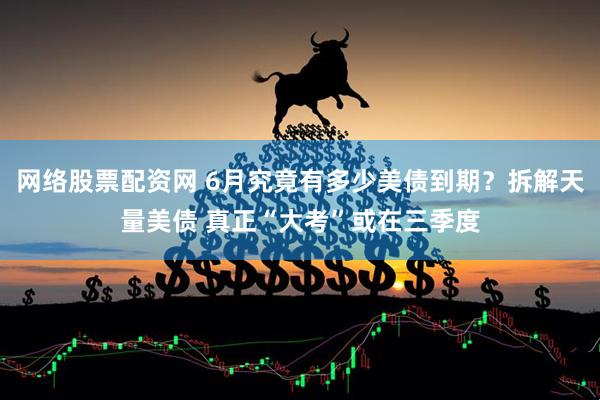 网络股票配资网 6月究竟有多少美债到期？拆解天量美债 真正“大考”或在三季度