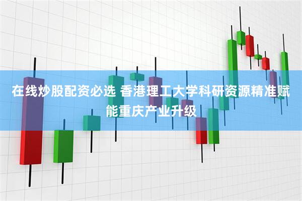 在线炒股配资必选 香港理工大学科研资源精准赋能重庆产业升级