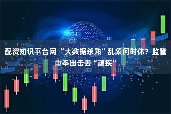 配资知识平台网 “大数据杀熟”乱象何时休？监管重拳出击去“顽疾”