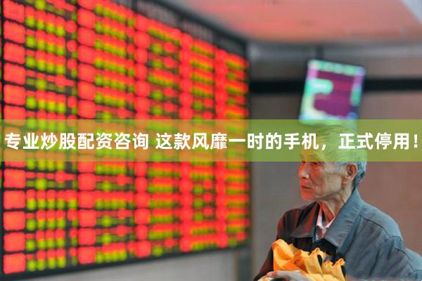 专业炒股配资咨询 这款风靡一时的手机，正式停用！
