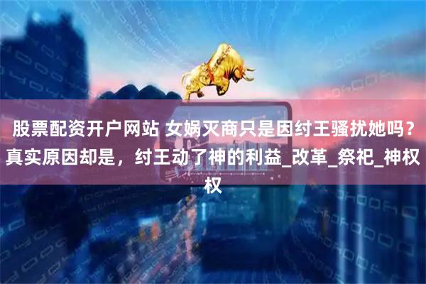 股票配资开户网站 女娲灭商只是因纣王骚扰她吗？真实原因却是，纣王动了神的利益_改革_祭祀_神权