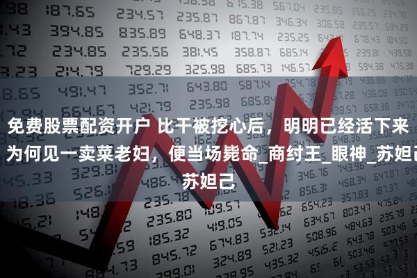 免费股票配资开户 比干被挖心后，明明已经活下来，为何见一卖菜老妇，便当场毙命_商纣王_眼神_苏妲己