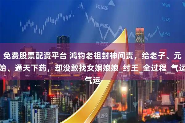 免费股票配资平台 鸿钧老祖封神问责，给老子、元始、通天下药，却没敢找女娲娘娘_纣王_全过程_气运
