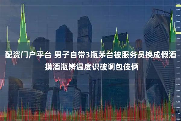 配资门户平台 男子自带3瓶茅台被服务员换成假酒 摸酒瓶辨温度识破调包伎俩