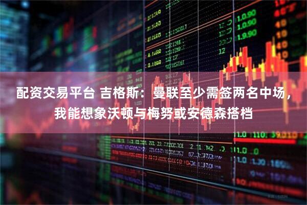 配资交易平台 吉格斯：曼联至少需签两名中场，我能想象沃顿与梅努或安德森搭档